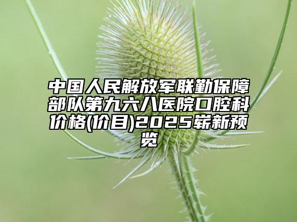 中國人民解放軍聯(lián)勤保障部隊第九六八醫(yī)院口腔科價格(價目)2025嶄新預(yù)覽
