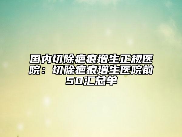 國內(nèi)切除疤痕增生正規(guī)醫(yī)院：切除疤痕增生醫(yī)院前50匯總單