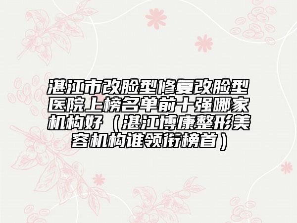 湛江市改臉型修復(fù)改臉型醫(yī)院上榜名單前十強(qiáng)哪家機(jī)構(gòu)好（湛江博康整形美容機(jī)構(gòu)誰(shuí)領(lǐng)銜榜首）