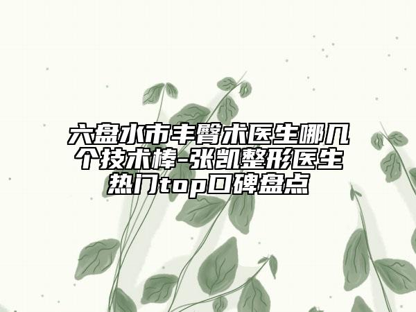 六盤水市豐臀術(shù)醫(yī)生哪幾個技術(shù)棒-張凱整形醫(yī)生熱門top口碑盤點(diǎn)