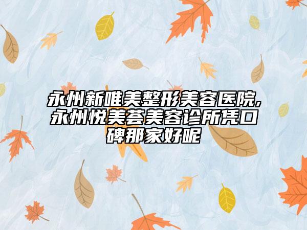 永州新唯美整形美容醫(yī)院,永州悅美薈美容診所憑口碑那家好呢