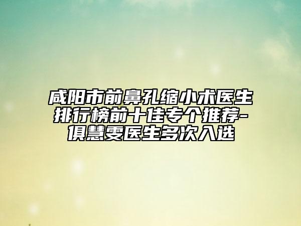 咸陽市前鼻孔縮小術(shù)醫(yī)生排行榜前十佳專個(gè)推薦-俱慧雯醫(yī)生多次入選
