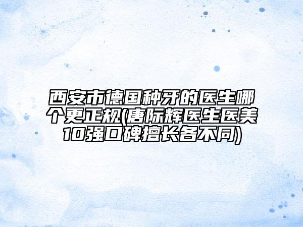 西安市德國種牙的醫(yī)生哪個更正規(guī)(唐際輝醫(yī)生醫(yī)美10強口碑擅長各不同)
