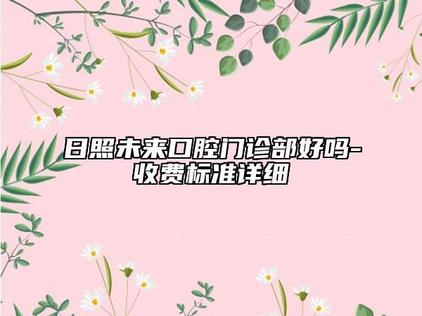 日照未來(lái)口腔門診部好嗎-收費(fèi)標(biāo)準(zhǔn)詳細(xì)