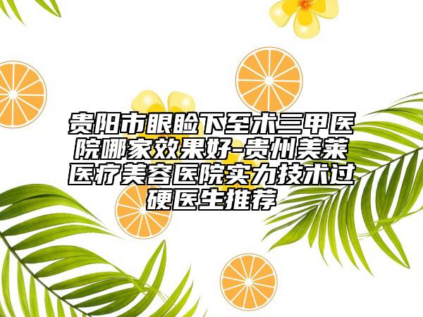 貴陽市眼瞼下至術(shù)三甲醫(yī)院哪家效果好-貴州美萊醫(yī)療美容醫(yī)院實力技術(shù)過硬醫(yī)生推薦