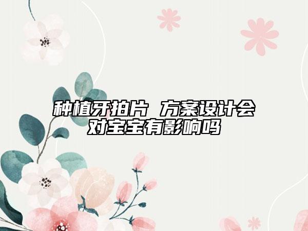 種植牙拍片 方案設(shè)計會對寶寶有影響嗎