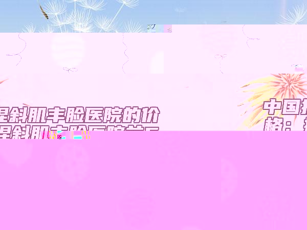 中國捏斜肌豐臉醫(yī)院的價(jià)格：捏斜肌豐臉醫(yī)院前50名公立醫(yī)院任你選擇