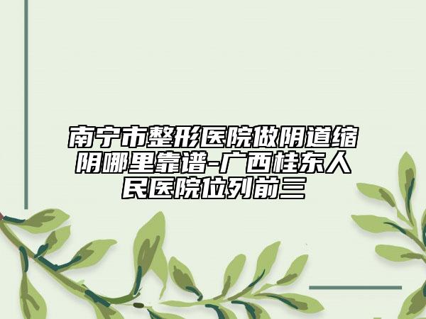 南寧市整形醫(yī)院做陰道縮陰哪里靠譜-廣西桂東人民醫(yī)院位列前三