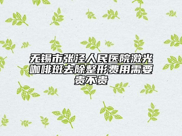 無(wú)錫市張涇人民醫(yī)院激光咖啡斑去除整形費(fèi)用需要貴不貴