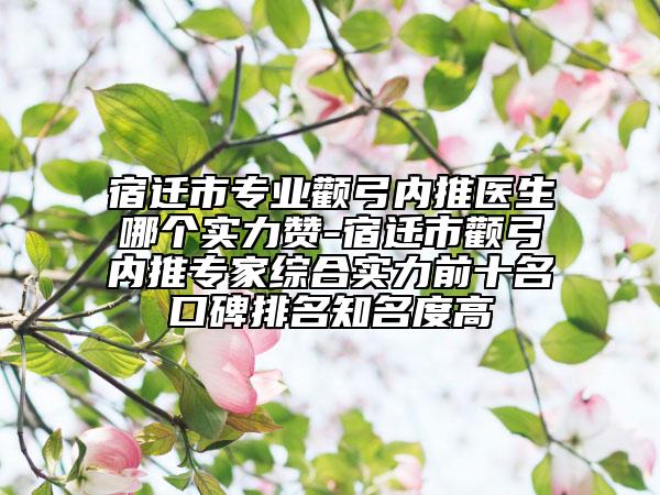 宿遷市專業(yè)顴弓內(nèi)推醫(yī)生哪個(gè)實(shí)力贊-宿遷市顴弓內(nèi)推專家綜合實(shí)力前十名口碑排名知名度高