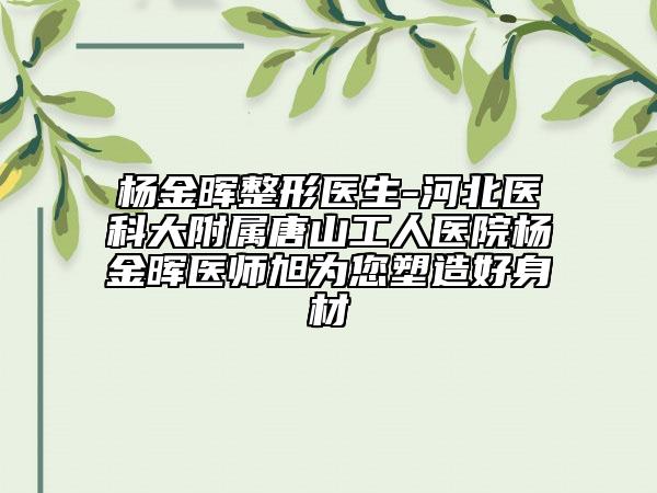 楊金暉整形醫(yī)生-河北醫(yī)科大附屬唐山工人醫(yī)院楊金暉醫(yī)師旭為您塑造好身材