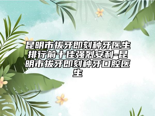 昆明市拔牙即刻種牙醫(yī)生排行前十佳強烈安利-昆明市拔牙即刻種牙口腔醫(yī)生