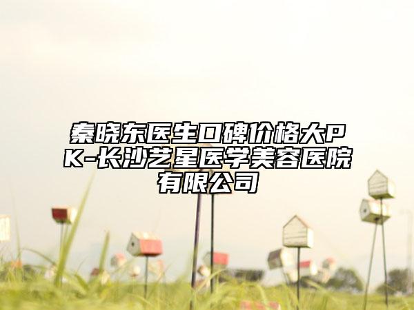 秦曉東醫(yī)生口碑價格大PK-長沙藝星醫(yī)學(xué)美容醫(yī)院有限公司