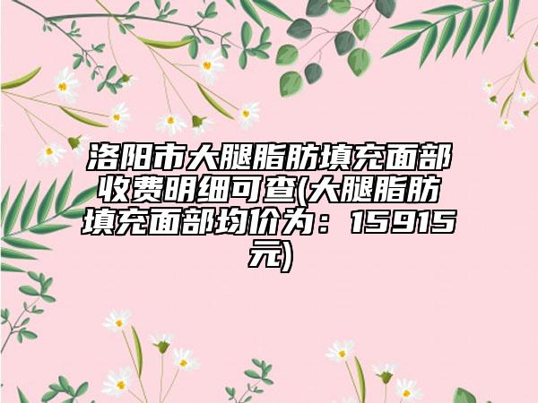 洛陽市大腿脂肪填充面部收費明細可查(大腿脂肪填充面部均價為：15915元)