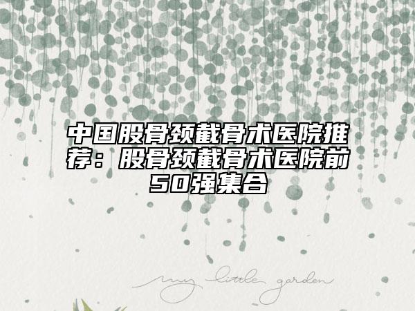 中國股骨頸截骨術(shù)醫(yī)院推薦：股骨頸截骨術(shù)醫(yī)院前50強(qiáng)集合