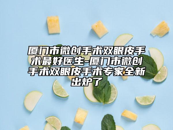 廈門市微創(chuàng)手術(shù)雙眼皮手術(shù)最好醫(yī)生-廈門市微創(chuàng)手術(shù)雙眼皮手術(shù)專家全新出爐了