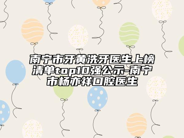 南寧市牙黃洗牙醫(yī)生上榜清單top10強(qiáng)公示-南寧市楊亦祥口腔醫(yī)生