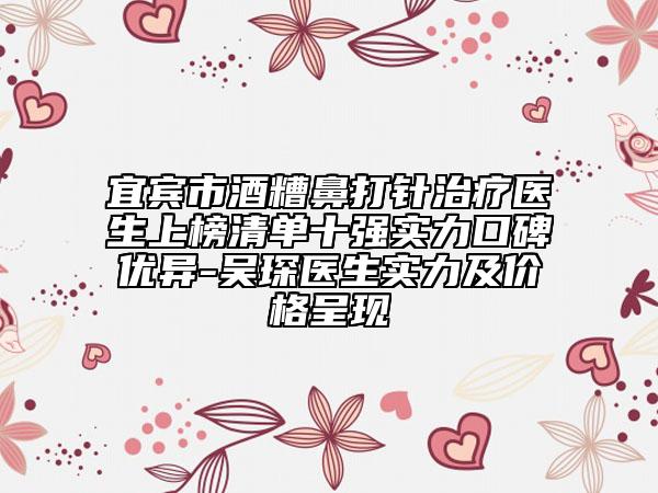 宜賓市酒糟鼻打針治療醫(yī)生上榜清單十強實力口碑優(yōu)異-吳琛醫(yī)生實力及價格呈現(xiàn)