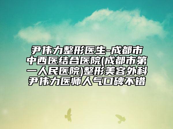 尹偉力整形醫(yī)生-成都市中西醫(yī)結(jié)合醫(yī)院(成都市第一人民醫(yī)院)整形美容外科尹偉力醫(yī)師人氣口碑不錯