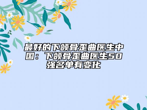最好的下頜骨歪曲醫(yī)生中國：下頜骨歪曲醫(yī)生50強(qiáng)名單有變化