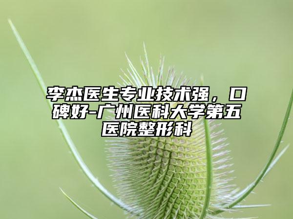 李杰醫(yī)生專業(yè)技術(shù)強(qiáng)，口碑好-廣州醫(yī)科大學(xué)第五醫(yī)院整形科