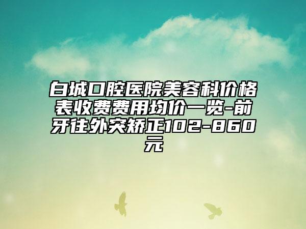 白城口腔醫(yī)院美容科價(jià)格表收費(fèi)費(fèi)用均價(jià)一覽-前牙往外突矯正102-860元