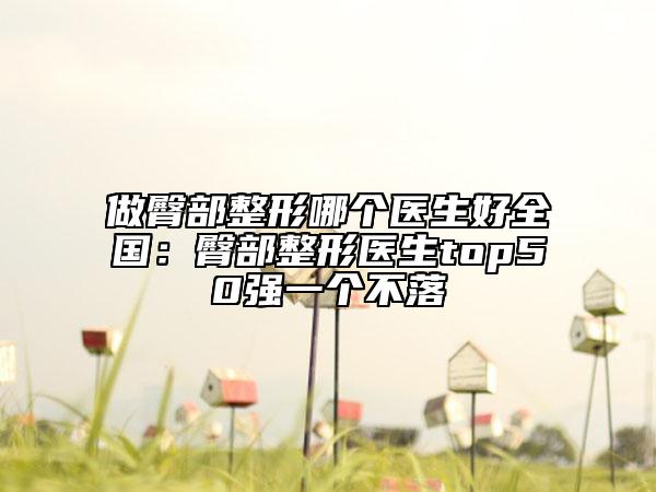 做臀部整形哪個(gè)醫(yī)生好全國(guó)：臀部整形醫(yī)生top50強(qiáng)一個(gè)不落