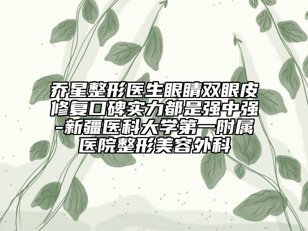 喬星整形醫(yī)生眼睛雙眼皮修復(fù)口碑實(shí)力都是強(qiáng)中強(qiáng)-新疆醫(yī)科大學(xué)第一附屬醫(yī)院整形美容外科