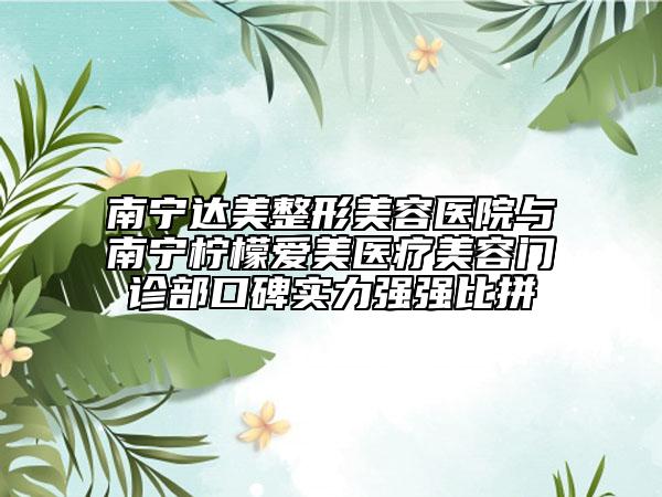 南寧達(dá)美整形美容醫(yī)院與南寧檸檬愛(ài)美醫(yī)療美容門(mén)診部口碑實(shí)力強(qiáng)強(qiáng)比拼
