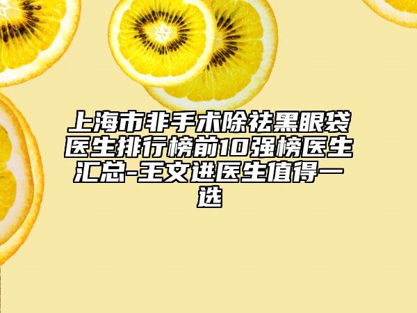 上海市非手術(shù)除祛黑眼袋醫(yī)生排行榜前10強(qiáng)榜醫(yī)生匯總-王文進(jìn)醫(yī)生值得一選