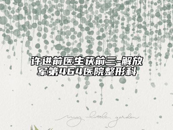 許進(jìn)前醫(yī)生獲前三-解放軍第464醫(yī)院整形科