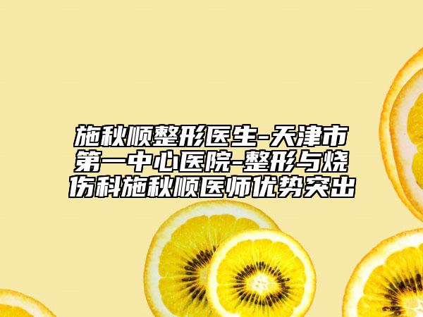 施秋順整形醫(yī)生-天津市第一中心醫(yī)院-整形與燒傷科施秋順醫(yī)師優(yōu)勢(shì)突出