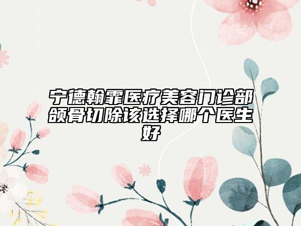 寧德翰霏醫(yī)療美容門診部頜骨切除該選擇哪個醫(yī)生好