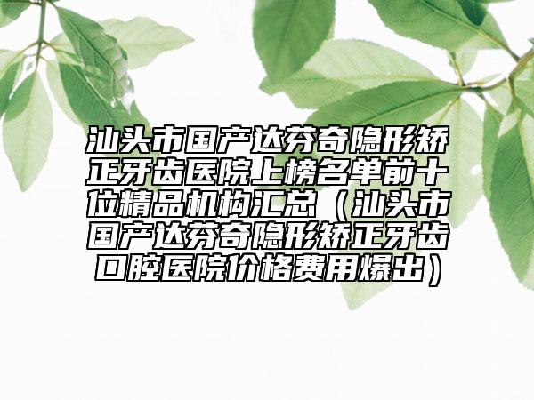汕頭市國(guó)產(chǎn)達(dá)芬奇隱形矯正牙齒醫(yī)院上榜名單前十位精品機(jī)構(gòu)匯總（汕頭市國(guó)產(chǎn)達(dá)芬奇隱形矯正牙齒口腔醫(yī)院價(jià)格費(fèi)用爆出）