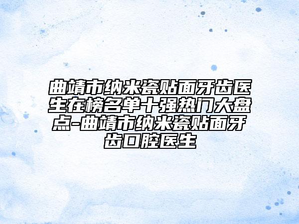 曲靖市納米瓷貼面牙齒醫(yī)生在榜名單十強熱門大盤點-曲靖市納米瓷貼面牙齒口腔醫(yī)生