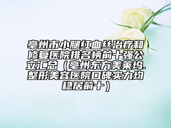 亳州市小腿紅血絲治療和修復(fù)醫(yī)院排名榜前十強(qiáng)公立匯總（亳州東方美萊塢.整形美容醫(yī)院口碑實(shí)力均穩(wěn)居前十）