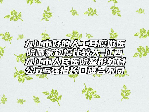 九江市好的人工耳膜做醫(yī)院哪家規(guī)模比較大-江西九江市人民醫(yī)院整形外科公立5強(qiáng)擅長(zhǎng)口碑各不同