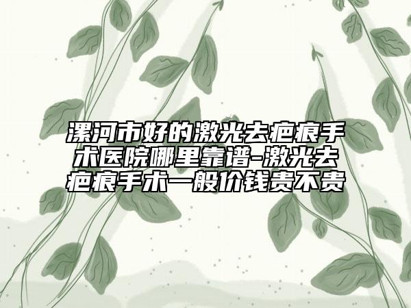 漯河市好的激光去疤痕手術(shù)醫(yī)院哪里靠譜-激光去疤痕手術(shù)一般價(jià)錢貴不貴
