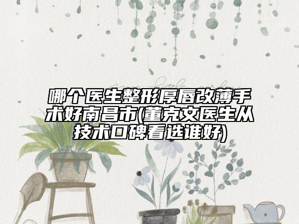 哪個醫(yī)生整形厚唇改薄手術好南昌市(董克文醫(yī)生從技術口碑看選誰好)