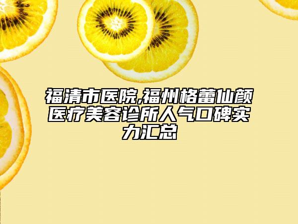 福清市醫(yī)院,福州格蕾仙顏醫(yī)療美容診所人氣口碑實(shí)力匯總