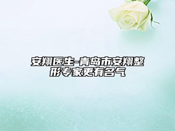 安翔醫(yī)生-青島市安翔整形專家更有名氣