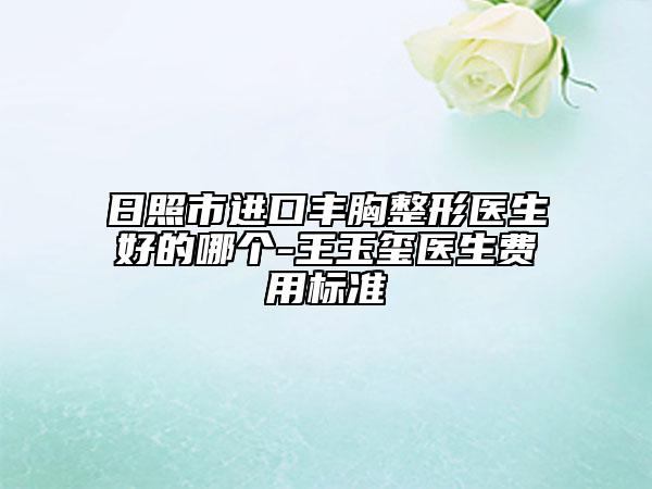 日照市進口豐胸整形醫(yī)生好的哪個-王玉璽醫(yī)生費用標準