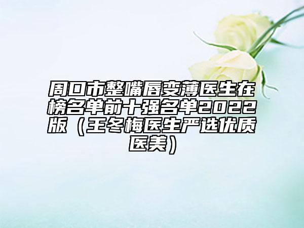 周口市整嘴唇變薄醫(yī)生在榜名單前十強(qiáng)名單2022版（王冬梅醫(yī)生嚴(yán)選優(yōu)質(zhì)醫(yī)美）