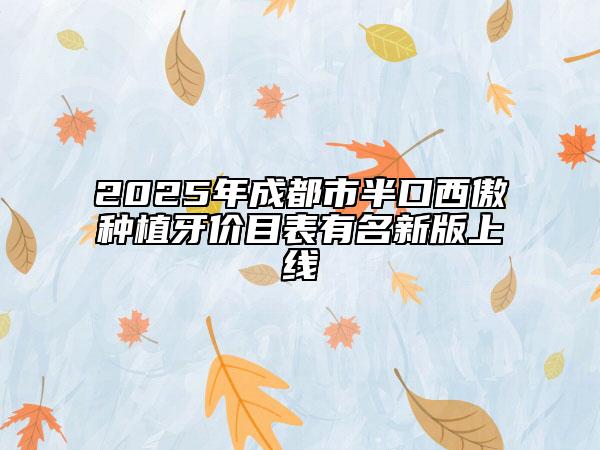 2025年成都市半口西傲種植牙價目表有名新版上線