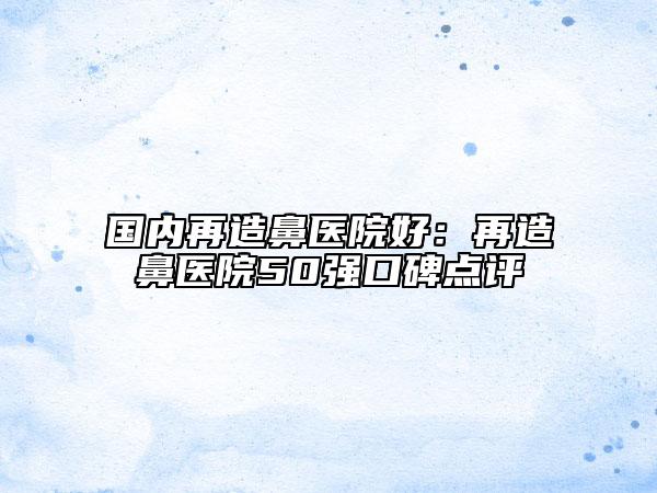 國(guó)內(nèi)再造鼻醫(yī)院好：再造鼻醫(yī)院50強(qiáng)口碑點(diǎn)評(píng)