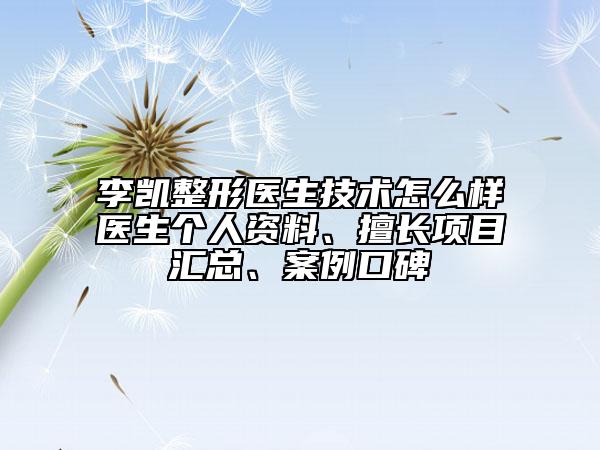 李凱整形醫(yī)生技術怎么樣醫(yī)生個人資料、擅長項目匯總、案例口碑