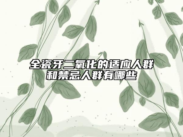 全瓷牙二氧化的適應(yīng)人群和禁忌人群有哪些
