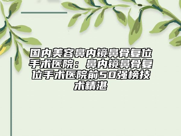 國內(nèi)美容鼻內(nèi)鏡鼻骨復(fù)位手術(shù)醫(yī)院：鼻內(nèi)鏡鼻骨復(fù)位手術(shù)醫(yī)院前50強(qiáng)榜技術(shù)精湛