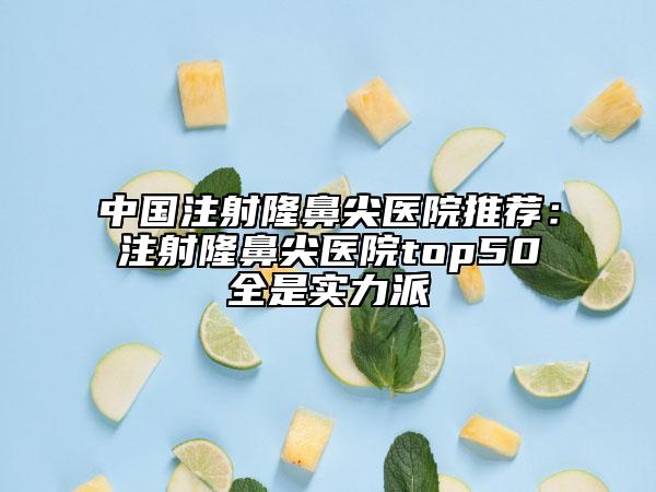 中國(guó)注射隆鼻尖醫(yī)院推薦：注射隆鼻尖醫(yī)院top50全是實(shí)力派
