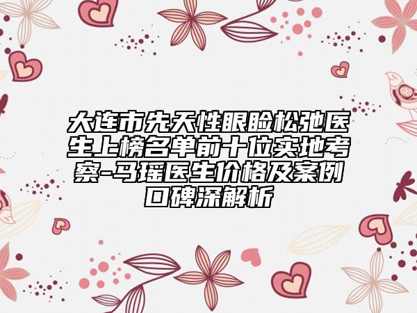 大連市先天性眼瞼松弛醫(yī)生上榜名單前十位實地考察-馬瑤醫(yī)生價格及案例口碑深解析
